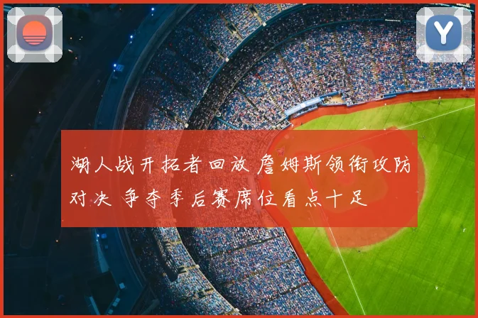 湖人战开拓者回放 詹姆斯领衔攻防对决 争夺季后赛席位看点十足