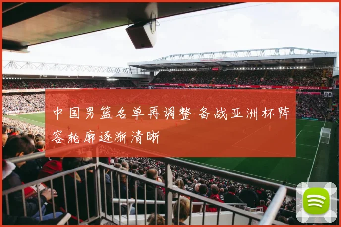 中国男篮名单再调整 备战亚洲杯阵容轮廓逐渐清晰