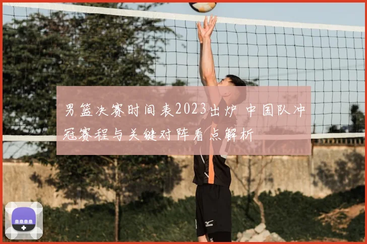 男篮决赛时间表2023出炉 中国队冲冠赛程与关键对阵看点解析