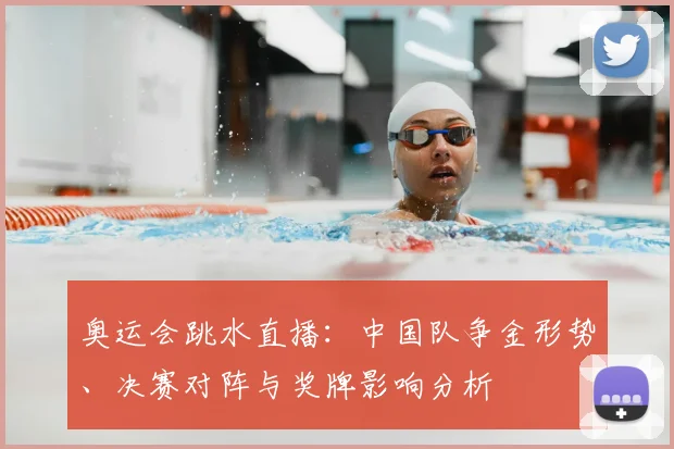 奥运会跳水直播：中国队争金形势、决赛对阵与奖牌影响分析
