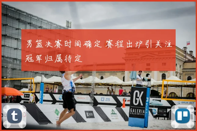 男篮决赛时间确定 赛程出炉引关注冠军归属待定