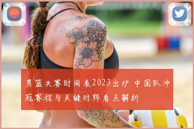 男篮决赛时间表2023出炉 中国队冲冠赛程与关键对阵看点解析
