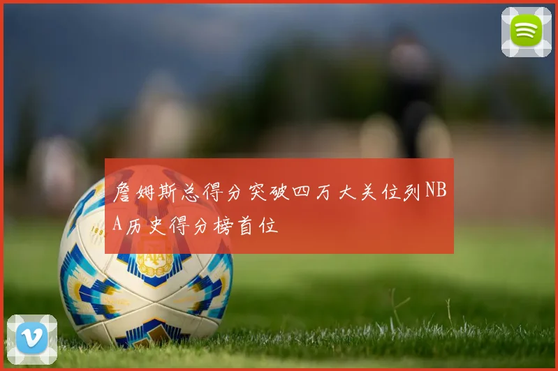 詹姆斯总得分突破四万大关位列NBA历史得分榜首位