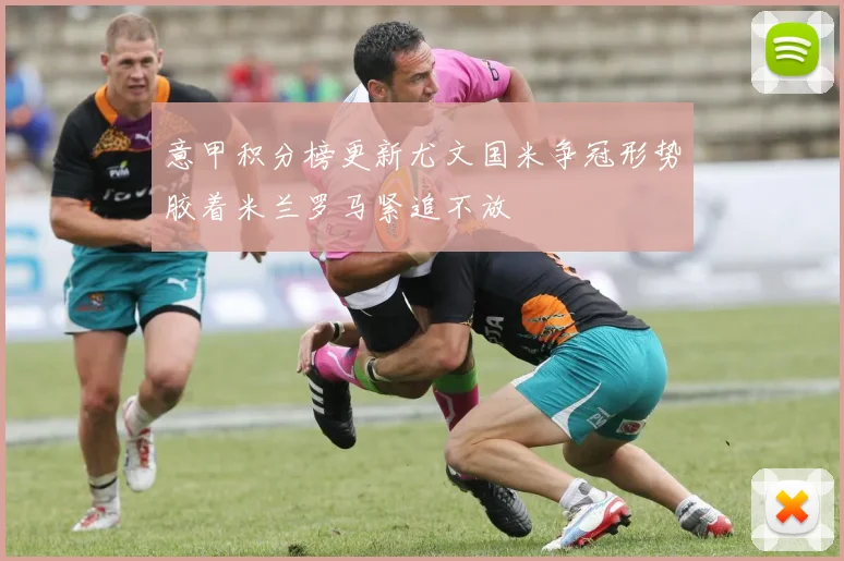 意甲积分榜更新尤文国米争冠形势胶着米兰罗马紧追不放