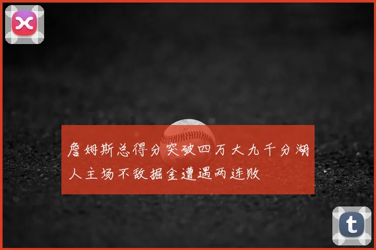 詹姆斯总得分突破四万大九千分湖人主场不敌掘金遭遇两连败